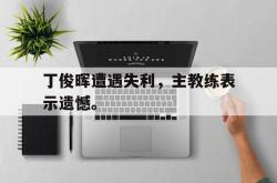 IM电竞网页版-丁俊晖遭遇失利，主教练表示遗憾。