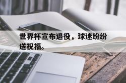 IM电竞网页版-世界杯宣布退役，球迷纷纷送祝福。