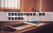 电子竞技下载-巴黎奥运签约新东家，新赛季备受期待。
