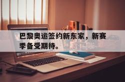 电子竞技下载-巴黎奥运签约新东家，新赛季备受期待。