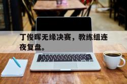 电子竞技体育平台-丁俊晖无缘决赛，教练组连夜复盘。
