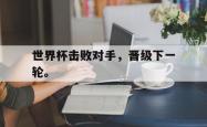 电子竞技体育平台-世界杯击败对手，晋级下一轮。