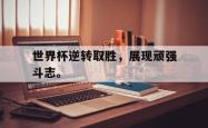 电子竞技下载-世界杯逆转取胜，展现顽强斗志。