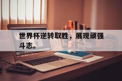 电子竞技下载-世界杯逆转取胜，展现顽强斗志。