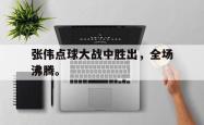 电子竞技体育平台-张伟点球大战中胜出，全场沸腾。