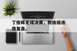 IM电竞网页版-丁俊晖无缘决赛，教练组连夜复盘。