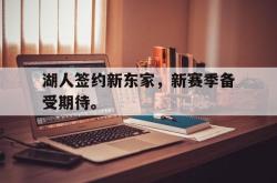 电子竞技体育平台-湖人签约新东家，新赛季备受期待。