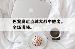 电子竞技体育平台-巴黎奥运点球大战中胜出，全场沸腾。