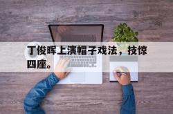 IM电竞网页版-丁俊晖上演帽子戏法，技惊四座。