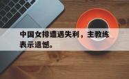 电子竞技体育平台-中国女排遭遇失利，主教练表示遗憾。