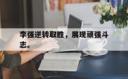 电子竞技体育平台-李强逆转取胜，展现顽强斗志。