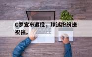 电子竞技下载-C罗宣布退役，球迷纷纷送祝福。