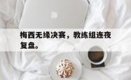 电子竞技体育平台-梅西无缘决赛，教练组连夜复盘。