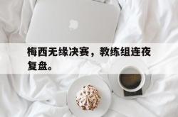 电子竞技体育平台-梅西无缘决赛，教练组连夜复盘。