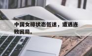 电子竞技下载-中国女排状态低迷，遭遇连败困局。