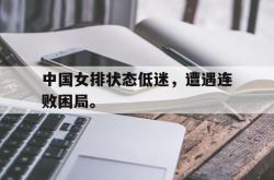 电子竞技下载-中国女排状态低迷，遭遇连败困局。