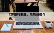 电子竞技体育平台-C罗逆转取胜，展现顽强斗志。