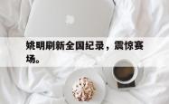 电子竞技下载-姚明刷新全国纪录，震惊赛场。