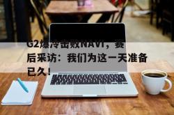 电子竞技下载-G2爆冷击败NAVI，赛后采访：我们为这一天准备已久！