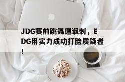 电子竞技下载-JDG赛前跳舞遭讽刺，EDG用实力成功打脸质疑者！
