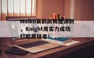 电子竞技下载-Meiko赛前跳舞遭讽刺，Knight用实力成功打脸质疑者！