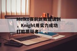 电子竞技下载-Meiko赛前跳舞遭讽刺，Knight用实力成功打脸质疑者！