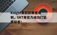电子竞技体育平台-Knight赛前跳舞遭讽刺，SKT用实力成功打脸质疑者！
