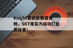 电子竞技体育平台-Knight赛前跳舞遭讽刺，SKT用实力成功打脸质疑者！