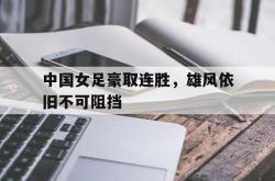 IM电竞网页版-中国女足豪取连胜，雄风依旧不可阻挡