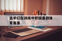 电子竞技下载-选手们在训练中积极备战体育赛事