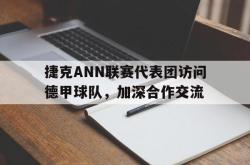 电子竞技体育平台-捷克ANN联赛代表团访问德甲球队，加深合作交流