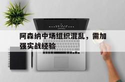 IM电竞网页版-阿森纳中场组织混乱，需加强实战经验