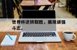 电子竞技下载-世界杯逆转取胜，展现顽强斗志。