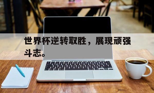 电子竞技下载-世界杯逆转取胜，展现顽强斗志。