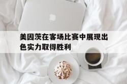 电子竞技体育平台-美因茨在客场比赛中展现出色实力取得胜利