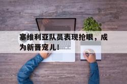 IM电竞网页版-塞维利亚队员表现抢眼，成为新晋宠儿！
