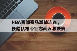 电子竞技体育平台-NBA西部赛场激战连连，快船队雄心壮志闯入总决赛