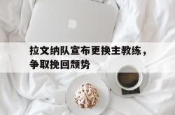 电子竞技体育平台-拉文纳队宣布更换主教练，争取挽回颓势