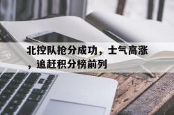 IM电竞网页版-北控队抢分成功，士气高涨，追赶积分榜前列