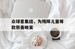 IM电竞网页版-众球星集结，为残障儿童筹款慈善晚宴