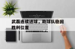 IM电竞网页版-武磊连续进球，助球队稳固胜利位置