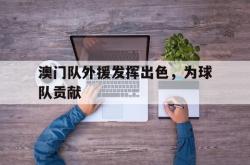 IM电竞网页版-澳门队外援发挥出色，为球队贡献
