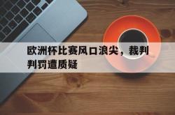 电子竞技下载-欧洲杯比赛风口浪尖，裁判判罚遭质疑