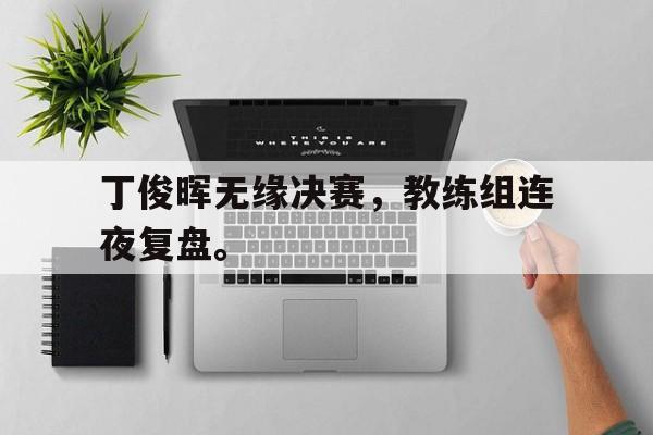 丁俊晖无缘决赛，教练组连夜复盘。