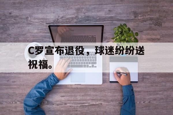 C罗宣布退役，球迷纷纷送祝福。
