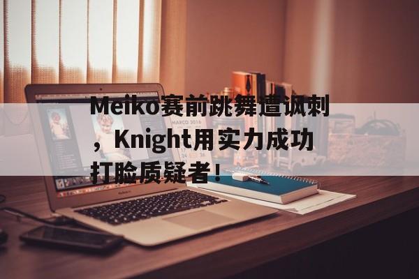 Meiko赛前跳舞遭讽刺，Knight用实力成功打脸质疑者！