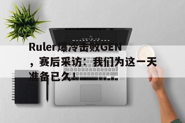 Ruler爆冷击败GEN，赛后采访：我们为这一天准备已久！