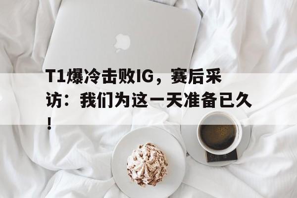 T1爆冷击败IG，赛后采访：我们为这一天准备已久！