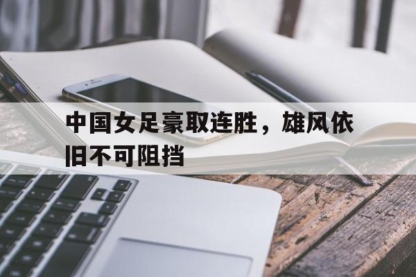 中国女足豪取连胜，雄风依旧不可阻挡