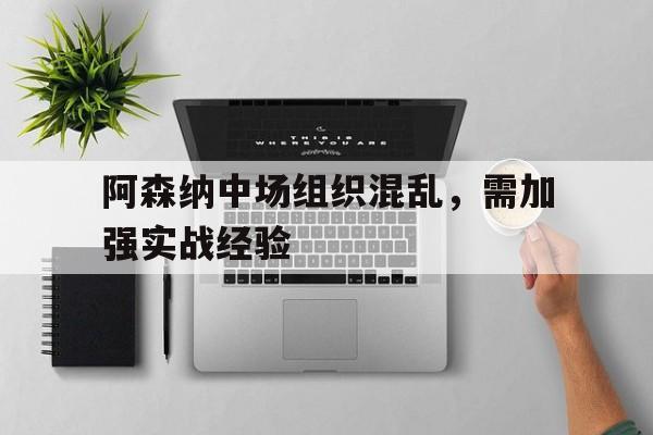 阿森纳中场组织混乱，需加强实战经验